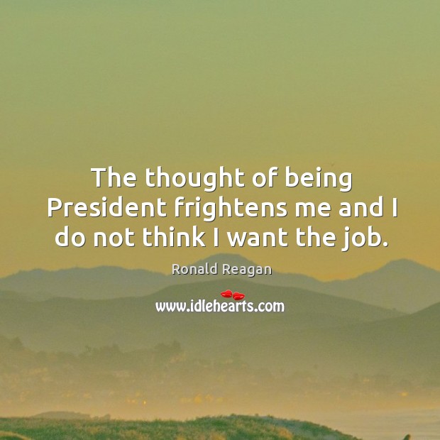 The thought of being president frightens me and I do not think I want the job. Image
