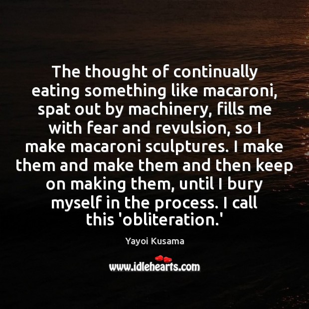 The thought of continually eating something like macaroni, spat out by machinery, Yayoi Kusama Picture Quote