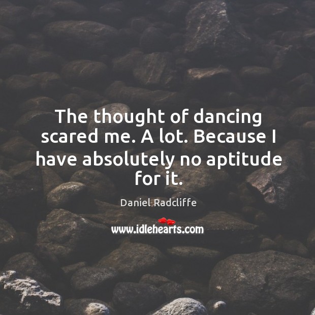 The thought of dancing scared me. A lot. Because I have absolutely no aptitude for it. Daniel Radcliffe Picture Quote