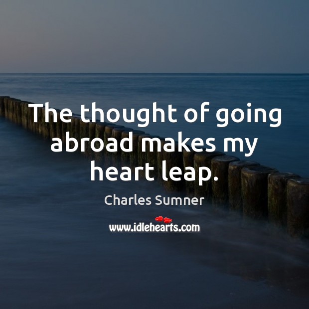 The thought of going abroad makes my heart leap. Charles Sumner Picture Quote