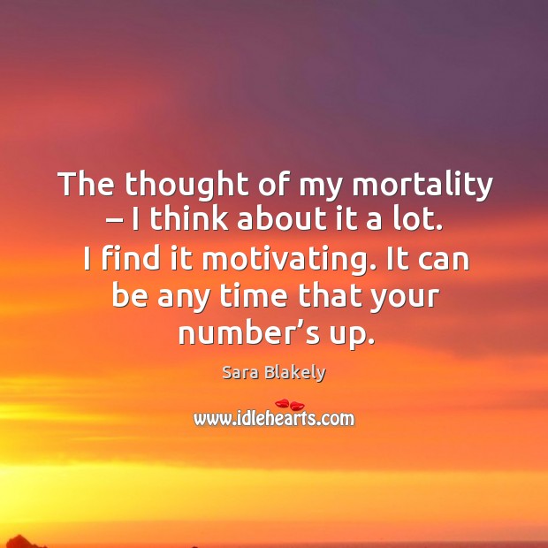 The thought of my mortality – I think about it a lot. I find it motivating. Sara Blakely Picture Quote