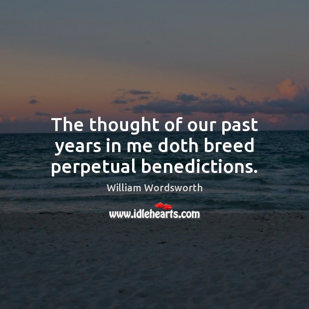 The thought of our past years in me doth breed perpetual benedictions. William Wordsworth Picture Quote