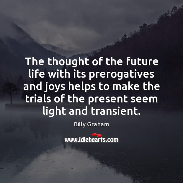 The thought of the future life with its prerogatives and joys helps Billy Graham Picture Quote