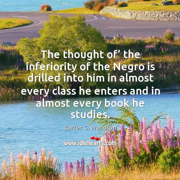 The thought of’ the inferiority of the negro is drilled into him in almost every class Carter G. Woodson Picture Quote