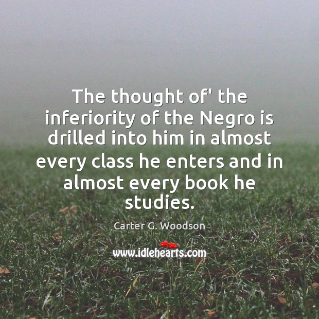 The thought of’ the inferiority of the Negro is drilled into him Carter G. Woodson Picture Quote