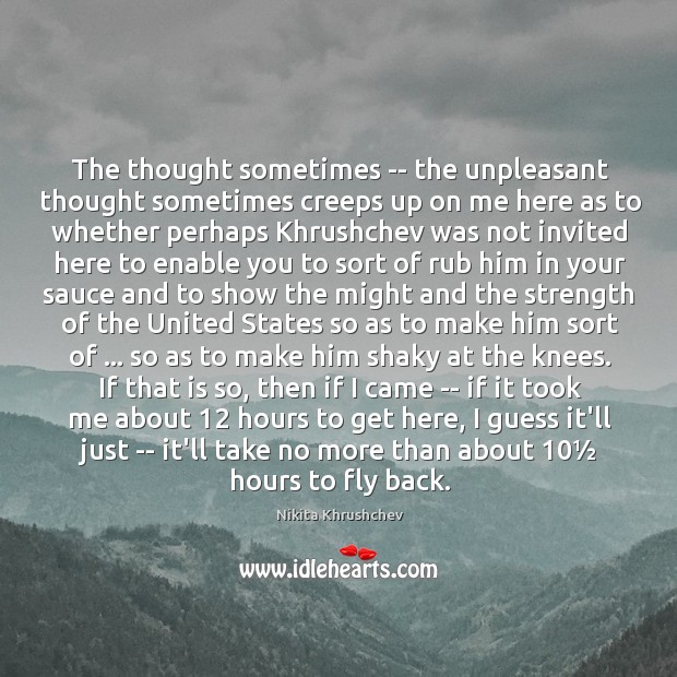 The thought sometimes — the unpleasant thought sometimes creeps up on me Nikita Khrushchev Picture Quote