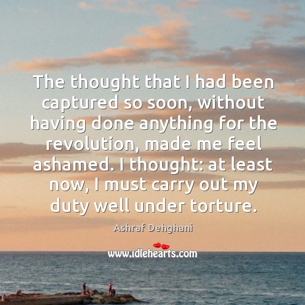 The thought that I had been captured so soon, without having done Ashraf Dehghani Picture Quote