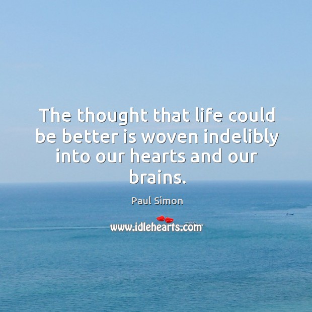 The thought that life could be better is woven indelibly into our hearts and our brains. Paul Simon Picture Quote
