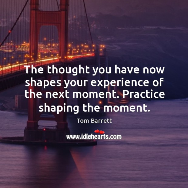 The thought you have now shapes your experience of the next moment. Practice shaping the moment. Practice Quotes Image