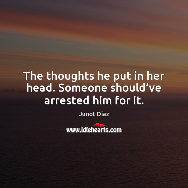 The thoughts he put in her head. Someone should’ve arrested him for it. Junot Diaz Picture Quote