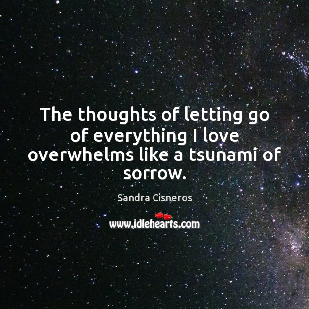 The thoughts of letting go of everything I love overwhelms like a tsunami of sorrow. Sandra Cisneros Picture Quote
