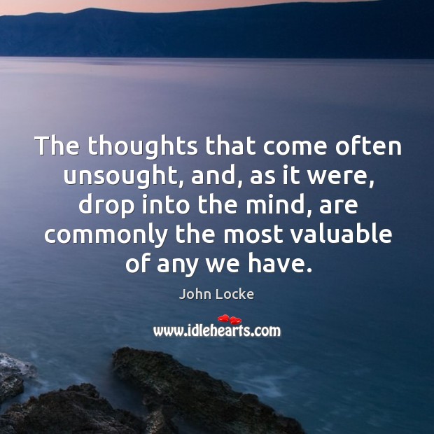 The thoughts that come often unsought, and, as it were, drop into the mind, are commonly the most valuable of any we have. John Locke Picture Quote