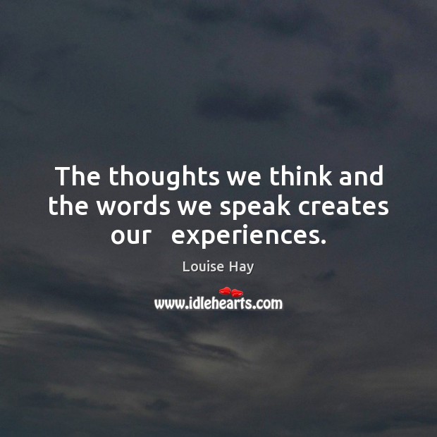 The thoughts we think and the words we speak creates our   experiences. Louise Hay Picture Quote
