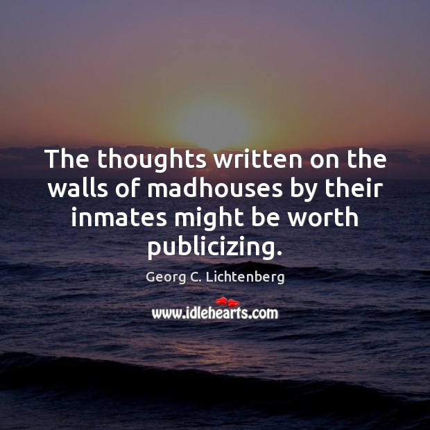 The thoughts written on the walls of madhouses by their inmates might Georg C. Lichtenberg Picture Quote