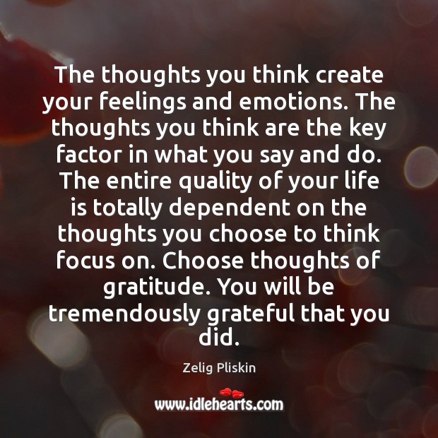 The thoughts you think create your feelings and emotions. The thoughts you 