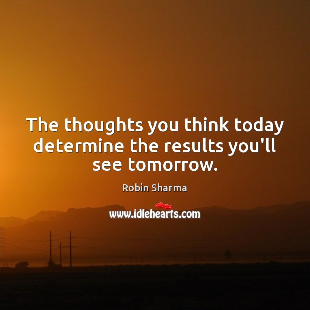 The thoughts you think today determine the results you’ll see tomorrow. Robin Sharma Picture Quote