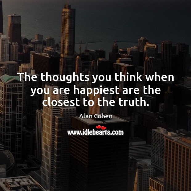 The thoughts you think when you are happiest are the closest to the truth. Alan Cohen Picture Quote