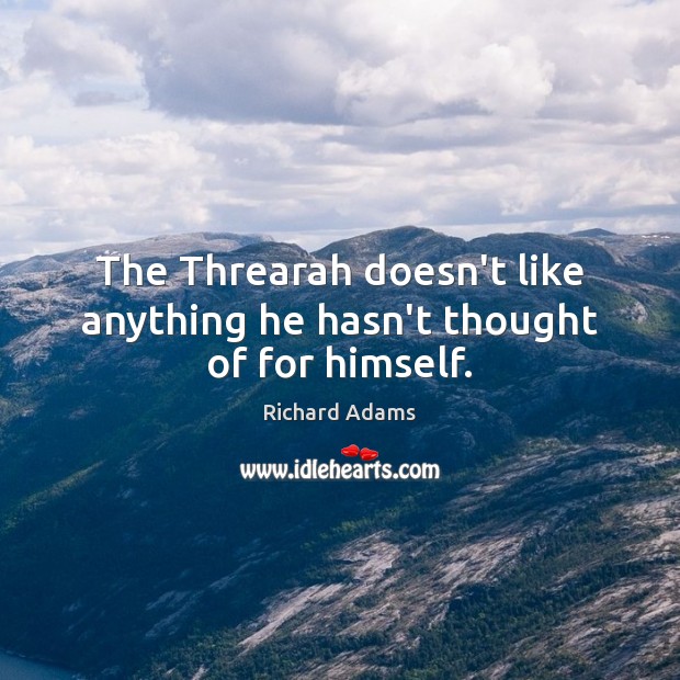 The Threarah doesn’t like anything he hasn’t thought of for himself. Richard Adams Picture Quote