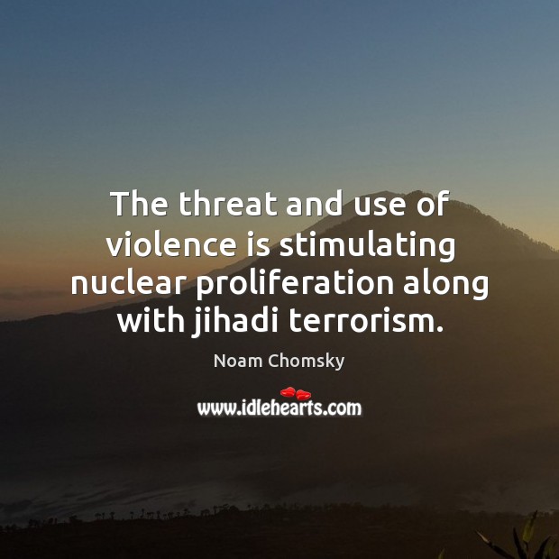 The threat and use of violence is stimulating nuclear proliferation along with Noam Chomsky Picture Quote
