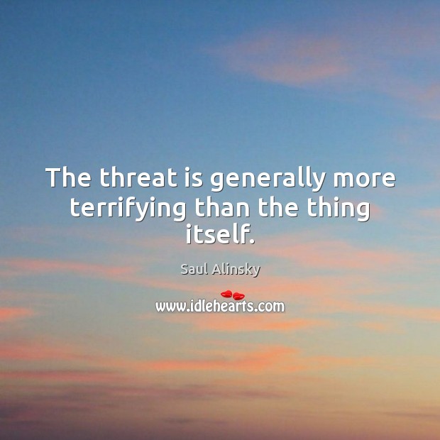 The threat is generally more terrifying than the thing itself. Saul Alinsky Picture Quote
