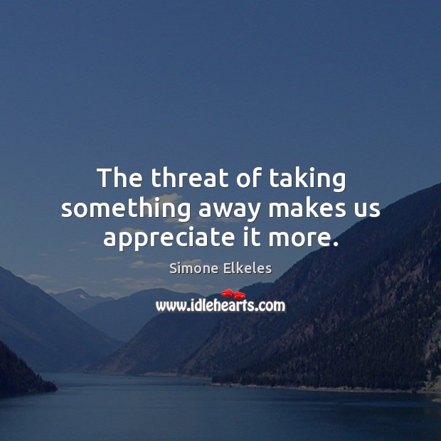 The threat of taking something away makes us appreciate it more. Image