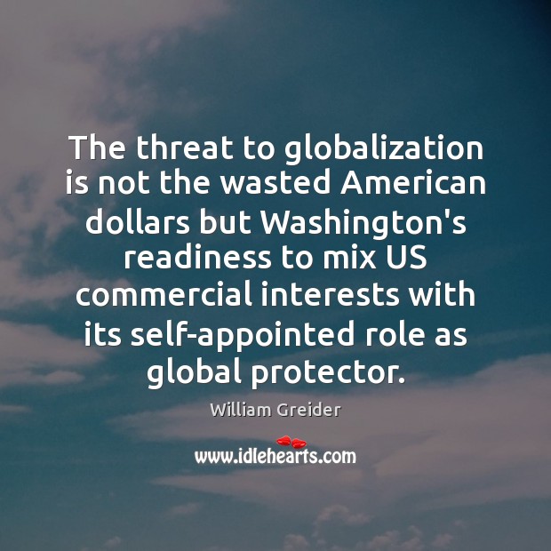 The threat to globalization is not the wasted American dollars but Washington’s William Greider Picture Quote