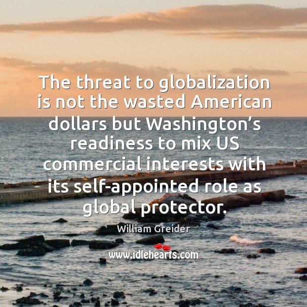 The threat to globalization is not the wasted american dollars but washington’s William Greider Picture Quote