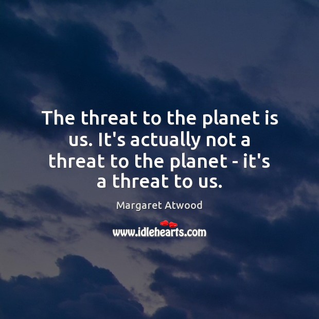 The threat to the planet is us. It’s actually not a threat Image