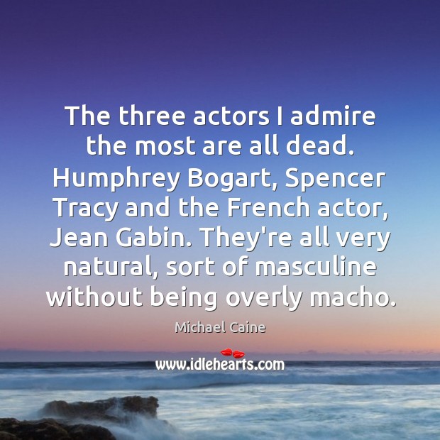 The three actors I admire the most are all dead. Humphrey Bogart, Michael Caine Picture Quote
