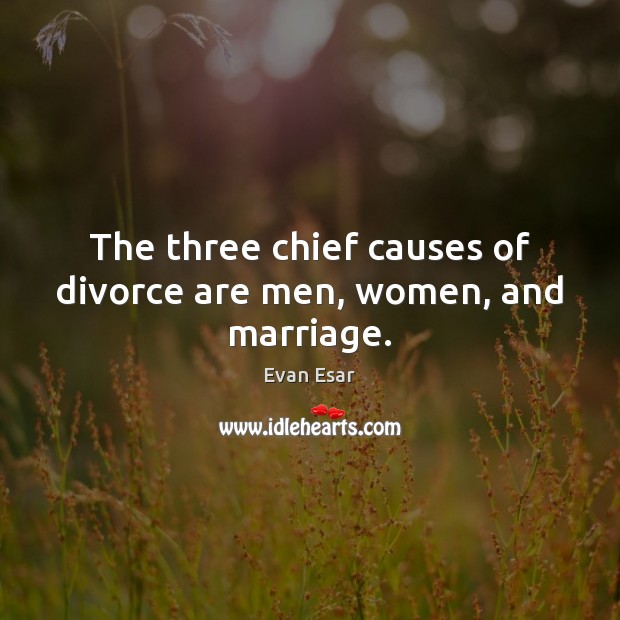 The three chief causes of divorce are men, women, and marriage. Evan Esar Picture Quote