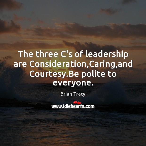 The three C’s of leadership are Consideration,Caring,and Courtesy.Be polite to everyone. Brian Tracy Picture Quote