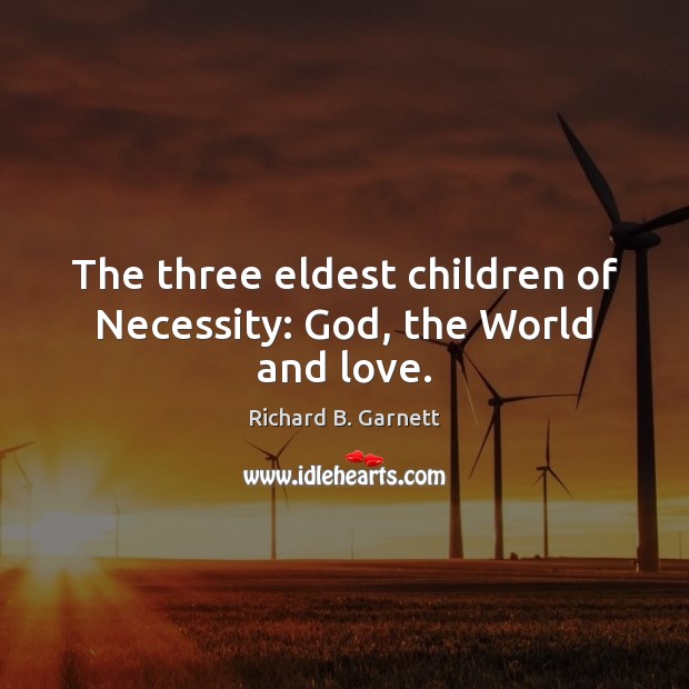 The three eldest children of Necessity: God, the World and love. Richard B. Garnett Picture Quote
