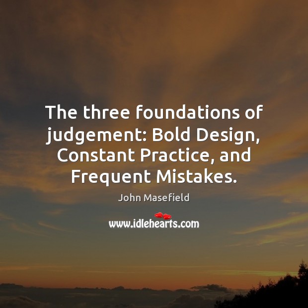 The three foundations of judgement: Bold Design, Constant Practice, and Frequent Mistakes. John Masefield Picture Quote