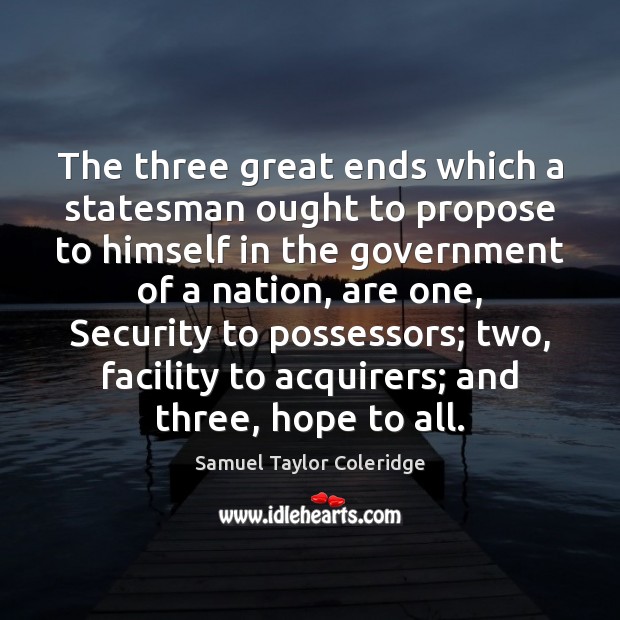 The three great ends which a statesman ought to propose to himself Samuel Taylor Coleridge Picture Quote