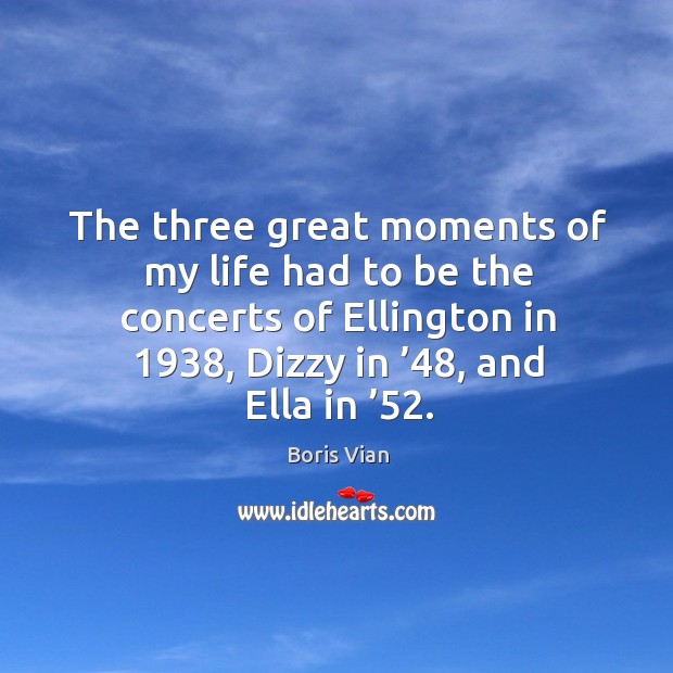The three great moments of my life had to be the concerts of ellington in 1938, dizzy in ’48, and ella in ’52. Boris Vian Picture Quote