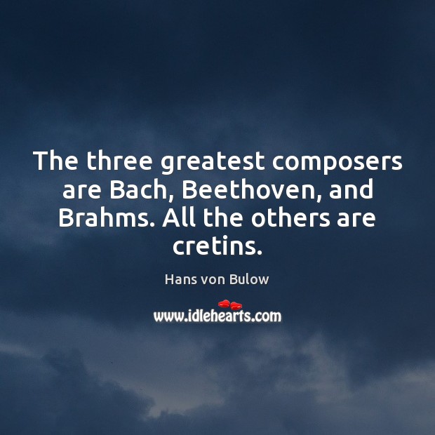 The three greatest composers are Bach, Beethoven, and Brahms. All the others are cretins. Hans von Bulow Picture Quote