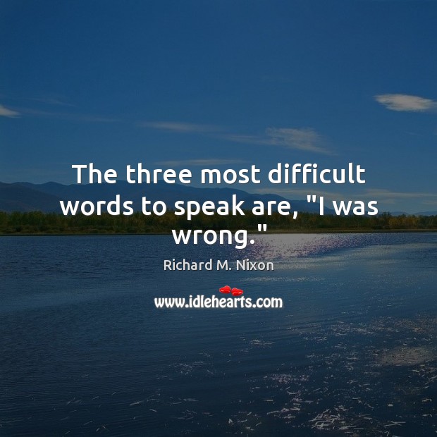 The three most difficult words to speak are, “I was wrong.” Image