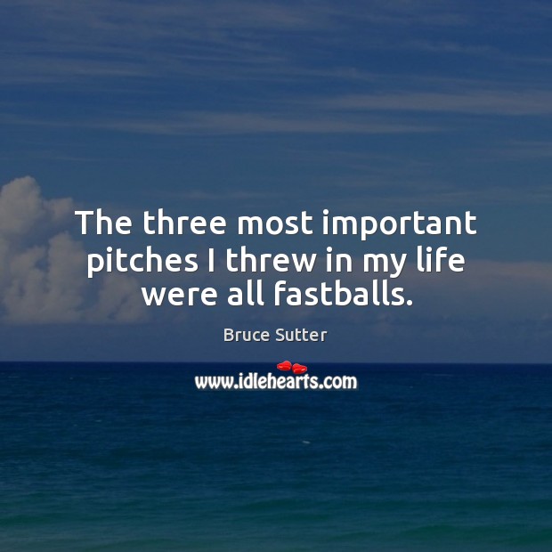 The three most important pitches I threw in my life were all fastballs. Bruce Sutter Picture Quote