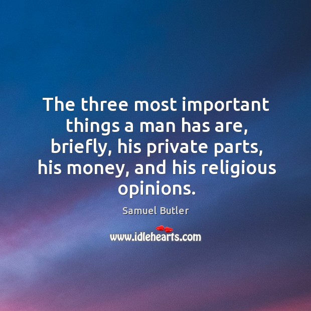 The three most important things a man has are, briefly, his private parts, his money, and his religious opinions. Samuel Butler Picture Quote