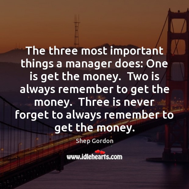 The three most important things a manager does: One is get the Shep Gordon Picture Quote