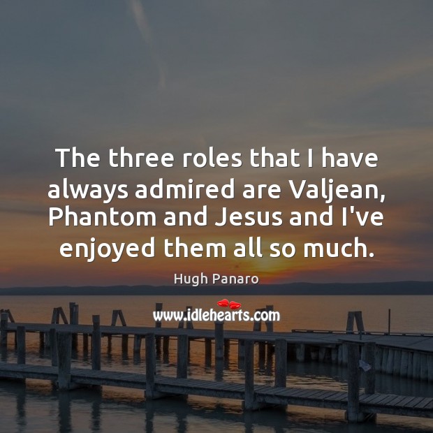 The three roles that I have always admired are Valjean, Phantom and Image