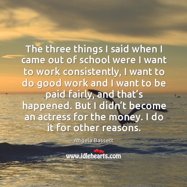 The three things I said when I came out of school were I want to work consistently Angela Bassett Picture Quote