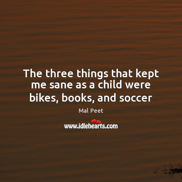 The three things that kept me sane as a child were bikes, books, and soccer Mal Peet Picture Quote