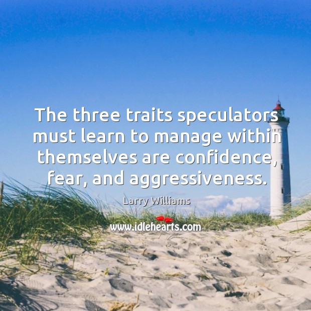 The three traits speculators must learn to manage within themselves are confidence, fear, and aggressiveness. Larry Williams Picture Quote