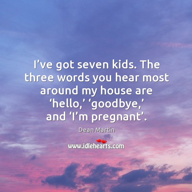The three words you hear most around my house are ‘hello,’ ‘goodbye,’ and ‘i’m pregnant’. Dean Martin Picture Quote
