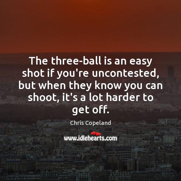 The three-ball is an easy shot if you’re uncontested, but when they Chris Copeland Picture Quote