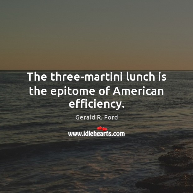 The three-martini lunch is the epitome of American efficiency. Gerald R. Ford Picture Quote