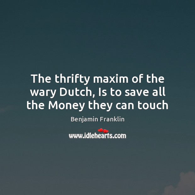 The thrifty maxim of the wary Dutch, Is to save all the Money they can touch Image