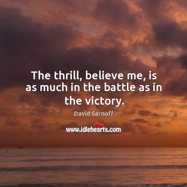 The thrill, believe me, is as much in the battle as in the victory. David Sarnoff Picture Quote