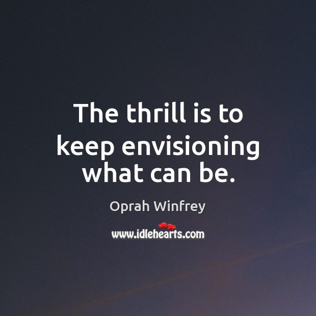 The thrill is to keep envisioning what can be. Oprah Winfrey Picture Quote